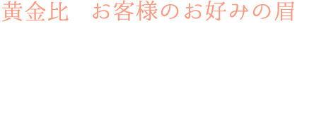黄金比とお客様のお好みの眉を考慮した上でデザインいたします。デッサンにてご確認いただけますのでご安心ください。